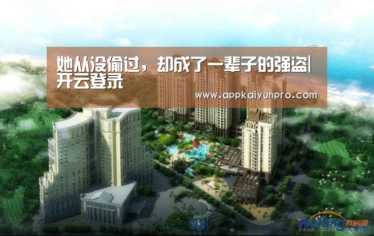 她从没偷过,却成了一辈子的强盗|开云登录(图1) 开云体育数据中心