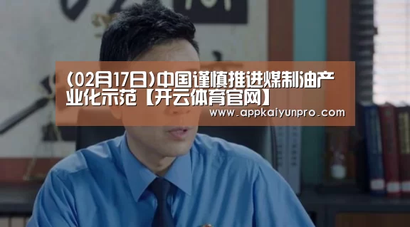 (02月17日)中国谨慎推进煤制油产业化示范【开云体育官网】(图2) 开云登录