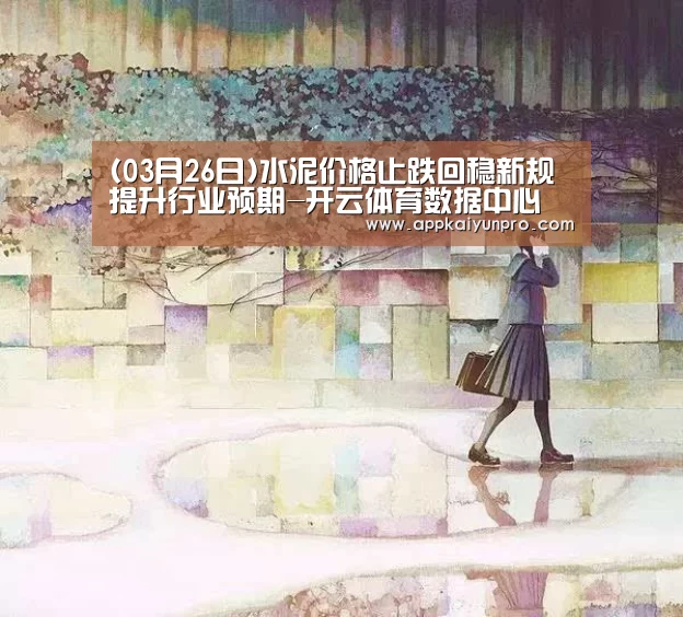 (03月26日)水泥价格止跌回稳新规提升行业预期-开云体育数据中心(图3) 开云登录