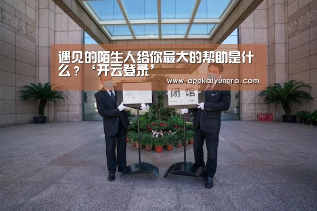 遇见的陌生人给你最大的帮助是什么?‘开云登录’(图1) 开云登录
