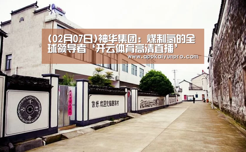 (02月07日)神华集团:煤制氢的全球领导者‘开云体育高清直播’(图2) 开云登录