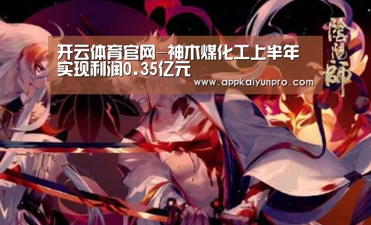 开云体育官网-神木煤化工上半年实现利润0.35亿元(图2) 开云体育官方