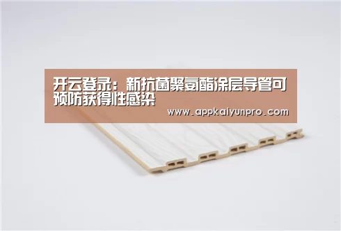 开云登录:新抗菌聚氨酯涂层导管可预防获得性感染(图3) 开云体育高清直播