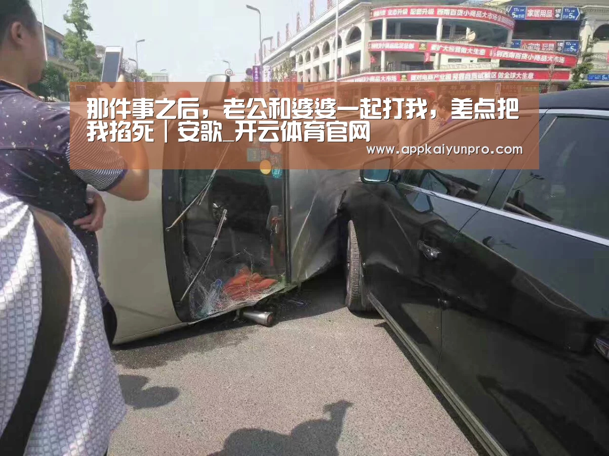 那件事之后,老公和婆婆一起打我,差点把我掐死|安歌_开云体育官网(图3) 开云体育官网