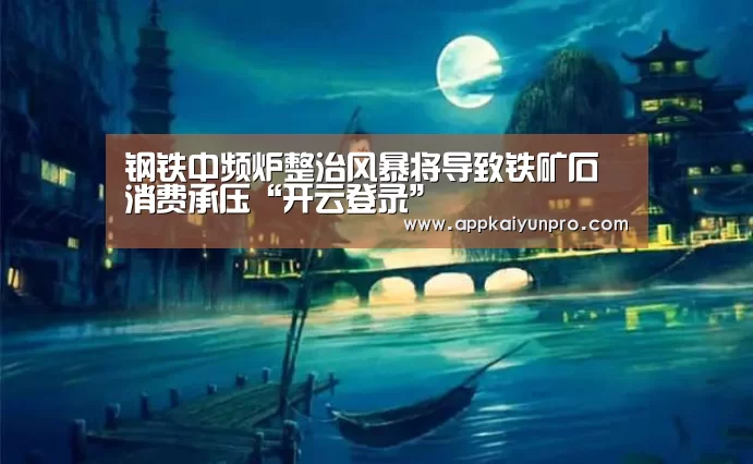 钢铁中频炉整治风暴将导致铁矿石消费承压“开云登录”(图1) 开云体育数据中心
