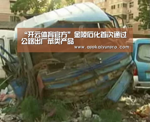 “开云体育官方”金陵石化首次通过公路出厂苯类产品(图1) 开云体育数据中心