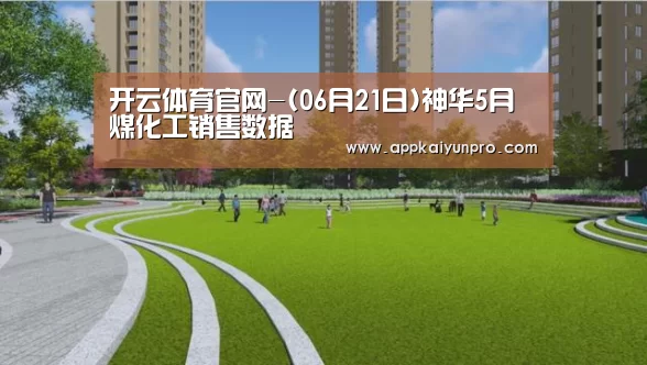 开云体育官网-(06月21日)神华5月煤化工销售数据(图2) 开云登录