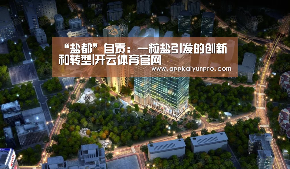 “盐都”自贡:一粒盐引发的创新和转型|开云体育官网(图1) 开云体育官方