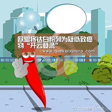 欧盟将钛白粉列为疑似致癌物“开云登录”(图2) 开云体育数据中心