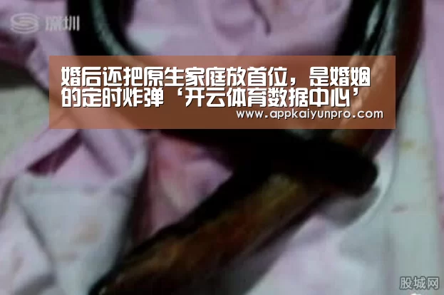 婚后还把原生家庭放首位,是婚姻的定时炸弹‘开云体育数据中心’(图3) 开云体育官网